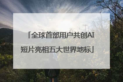 全球首部用户共创AI短片亮相五大世界地标