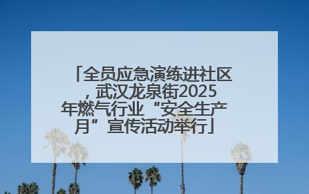 全员应急演练进社区，武汉龙泉街2025年燃气行业“安全生产月”宣传活动举行