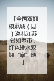 全国双拥模范城（县）巡礼江苏省如皋市：红色雉水双拥“皋”地