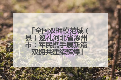 全国双拥模范城（县）巡礼河北省涿州市：军民携手展新篇 双拥共建续辉煌