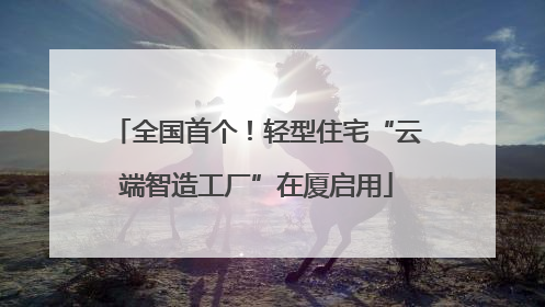 全国首个！轻型住宅“云端智造工厂”在厦启用