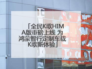 全民K歌HIMA版重磅上线 为鸿蒙智行定制车载K歌新体验