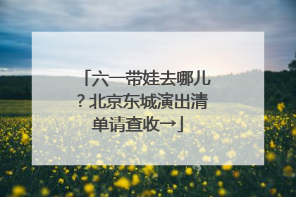 六一带娃去哪儿？北京东城演出清单请查收→