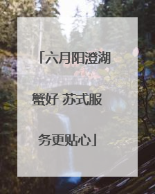 六月阳澄湖蟹好 苏式服务更贴心