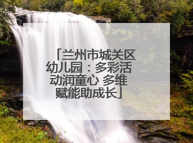 兰州市城关区幼儿园：多彩活动润童心 多维赋能助成长