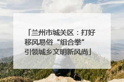 兰州市城关区：打好移风易俗“组合拳” 引领城乡文明新风尚