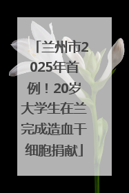 兰州市2025年首例！20岁大学生在兰完成造血干细胞捐献