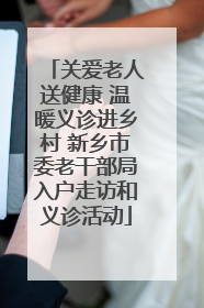 关爱老人送健康 温暖义诊进乡村 新乡市委老干部局入户走访和义诊活动