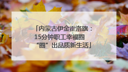 内蒙古伊金霍洛旗：15分钟职工幸福圈 “圈”出品质新生活