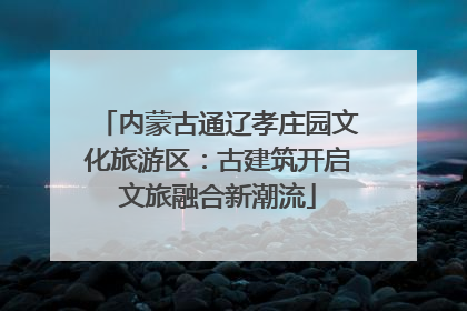 内蒙古通辽孝庄园文化旅游区：古建筑开启文旅融合新潮流