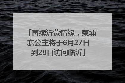 再续沂蒙情缘，柬埔寨公主将于6月27日到28日访问临沂