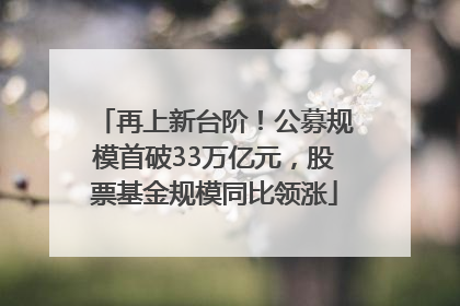 再上新台阶！公募规模首破33万亿元，股票基金规模同比领涨