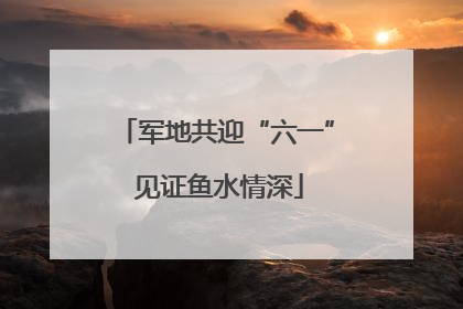 军地共迎“六一” 见证鱼水情深