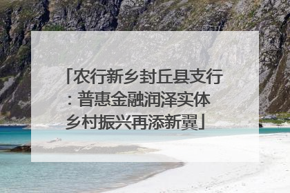 农行新乡封丘县支行：普惠金融润泽实体 乡村振兴再添新翼