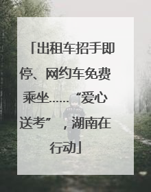 出租车招手即停、网约车免费乘坐……“爱心送考”，湖南在行动
