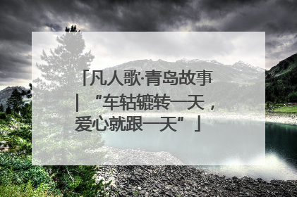 凡人歌·青岛故事｜“车轱辘转一天，爱心就跟一天”