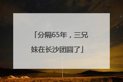 分隔65年，三兄妹在长沙团圆了