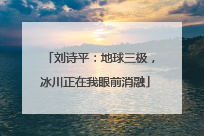 刘诗平：地球三极，冰川正在我眼前消融