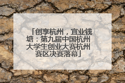 创享杭州，宜业钱塘：第九届中国杭州大学生创业大赛杭州赛区决赛落幕