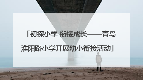 初探小学 衔接成长——青岛淮阳路小学开展幼小衔接活动