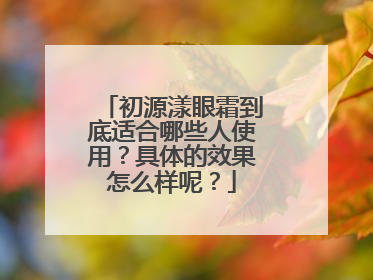 初源漾眼霜到底适合哪些人使用？具体的效果怎么样呢？