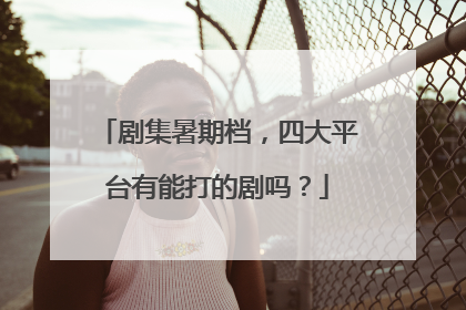 剧集暑期档，四大平台有能打的剧吗？