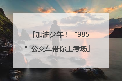 加油少年！“985”公交车带你上考场
