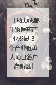 助力成都生物医药产业发展 3个产业链重大项目落户高新区