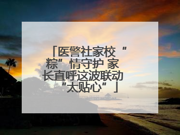 医警社家校“粽”情守护 家长直呼这波联动“太贴心”