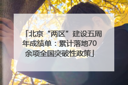 北京“两区”建设五周年成绩单：累计落地70余项全国突破性政策