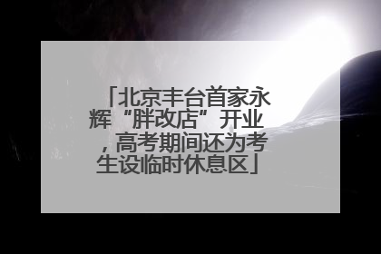 北京丰台首家永辉“胖改店”开业，高考期间还为考生设临时休息区