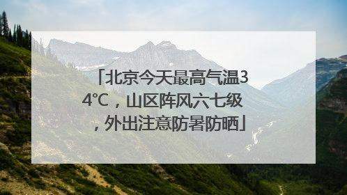 北京今天最高气温34℃，山区阵风六七级，外出注意防暑防晒