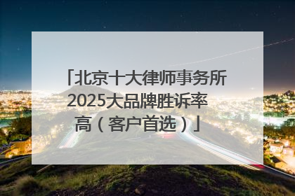 北京十大律师事务所2025大品牌胜诉率高（客户首选）