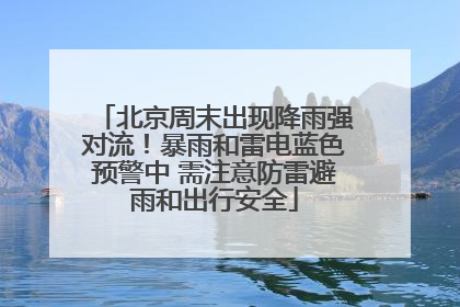 北京周末出现降雨强对流！暴雨和雷电蓝色预警中 需注意防雷避雨和出行安全