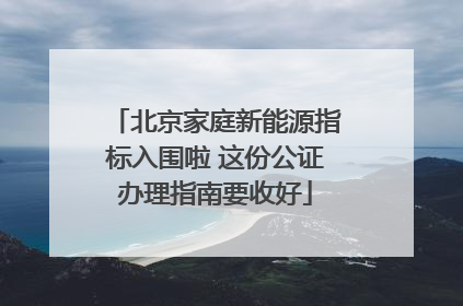 北京家庭新能源指标入围啦 这份公证办理指南要收好