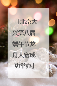 北京大兴第八届端午节龙舟大赛成功举办