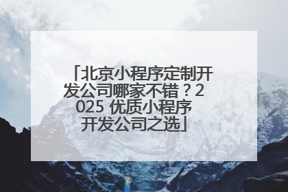 北京小程序定制开发公司哪家不错？2025 优质小程序开发公司之选