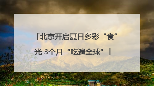 北京开启夏日多彩“食”光 3个月“吃遍全球”