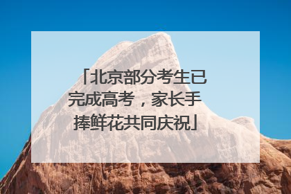 北京部分考生已完成高考，家长手捧鲜花共同庆祝