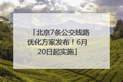 北京7条公交线路优化方案发布！6月20日起实施