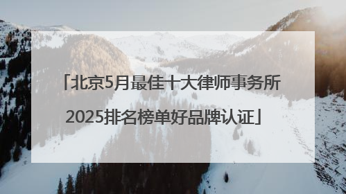 北京5月最佳十大律师事务所2025排名榜单好品牌认证