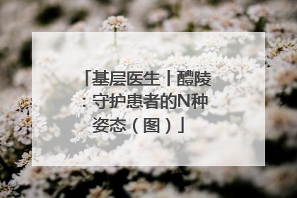 基层医生丨醴陵：守护患者的N种姿态（图）