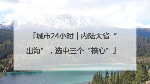 城市24小时｜内陆大省“出海”，选中三个“核心”