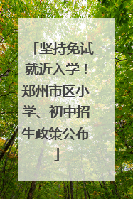 坚持免试就近入学！郑州市区小学、初中招生政策公布