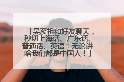 吴彦祖和好友聊天，秒切上海话、广东话、普通话、英语：无论讲啥我们都是中国人！