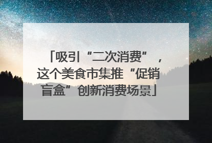 吸引“二次消费”，这个美食市集推“促销盲盒”创新消费场景