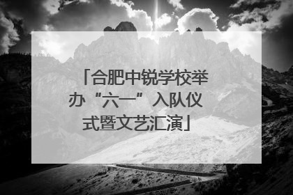 合肥中锐学校举办“六一”入队仪式暨文艺汇演
