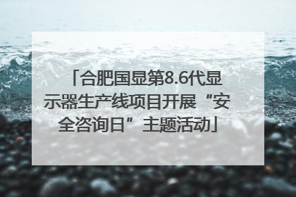 合肥国显第8.6代显示器生产线项目开展“安全咨询日”主题活动