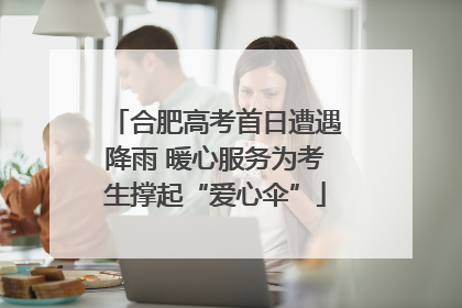 合肥高考首日遭遇降雨 暖心服务为考生撑起“爱心伞”
