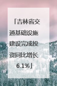吉林省交通基础设施建设完成投资同比增长6.1%
